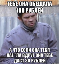 тебе она обещала 100 рублей а что если она тебя нае**ла вдруг она тебе даст 30 рублей