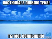 настюша! я люблю тебя! ты мое солнышко!