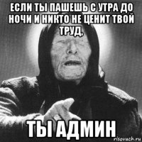 если ты пашешь с утра до ночи и никто не ценит твой труд, ты админ