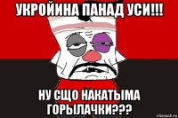 укройина панад уси!!! ну сщо накатыма горылачки???