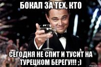 бокал за тех, кто сегодня не спит и тусит на турецком берегу!!! ;)