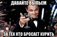 давайте выпьем за тех кто бросает курить