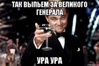 так выпьем за великого генерала ура ура