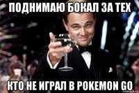 поднимаю бокал за тех кто не играл в pokemon go