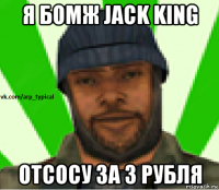 я бомж jack king отсосу за 3 рубля