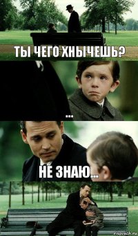 ты чего хнычешь? ... не знаю...