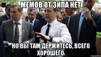 мемов от зипа нет но вы там держитесь, всего хорошего