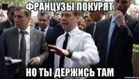 французы покурят но ты держись там