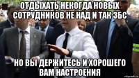 отдыхать некогда новых сотрудников не над и так збс но вы держитесь и хорошего вам настроения