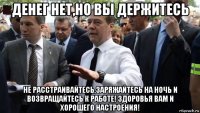 денег нет,но вы держитесь не расстраивайтесь,заряжайтесь на ночь и возвращайтесь к работе! здоровья вам и хорошего настроения!