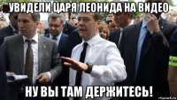 увидели царя леонида на видео ну вы там держитесь!