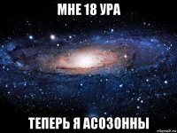 мне 18 ура теперь я асозонны