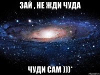 зай , не жди чуда чуди сам )))*