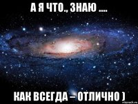 а я что., знаю .... как всегда – отлично )