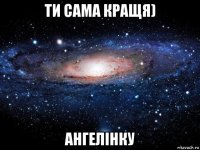 ти сама кращя) ангелiнку