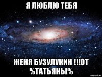 я люблю тебя женя бузулукин !!!от %татьяны%