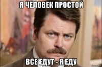 я человек простой все едут - я еду