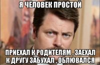 я человек простой приехал к родителям , заехал к другу забухал , облювался