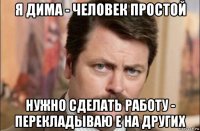 я дима - человек простой нужно сделать работу - перекладываю е на других