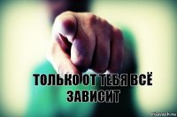 Только от тебя всё зависит