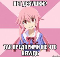 нет девушки? так предприми же что небудь