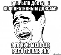 закрыли доступ к корпоративным доксам? а похуй, меньше работы как раз