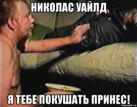 николас уайлд я тебе покушать принес!