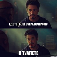 где ты был вчера вечером? в туалете