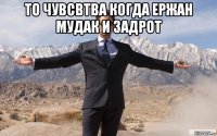 то чувсвтва когда ержан мудак и задрот 