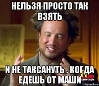 нельзя просто так взять и не таксануть , когда едешь от маши