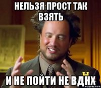 нельзя прост так взять и не пойти не вднх