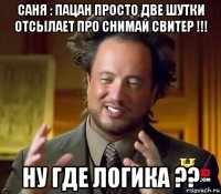 саня : пацан просто две шутки отсылает про снимай свитер !!! ну где логика ??