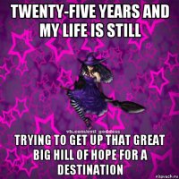 twenty-five years and my life is still trying to get up that great big hill of hope for a destination