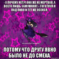 - а почему нет?! она же не мертвая, а всего лишь замужняя! – гоготнул я под пиво и тут же осекся. потому что другу явно было не до смеха.