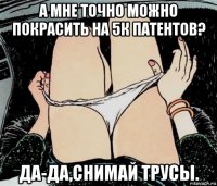 а мне точно можно покрасить на 5к патентов? да-да,снимай трусы.