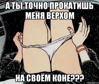 а ты точно прокатишь меня верхом на своём коне???