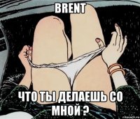 brent что ты делаешь со мной ?