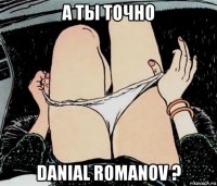 а ты точно danial romanov ?