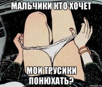 мальчики кто хочет мои трусики понюхать?