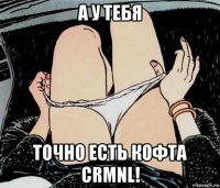 а у тебя точно есть кофта crmnl!