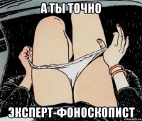 а ты точно эксперт-фоноскопист