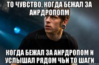 то чувство, когда бежал за аирдропопм когда бежал за аирдропом и услышал рядом чьи то шаги