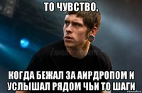 то чувство, когда бежал за аирдропом и услышал рядом чьи то шаги