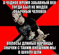 а чудное время забавный век тогда был не моден обычный человек волосы длиные наранцы значки с таким внешним мы в школу шли