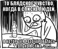 то блядское чувство, когда в списке людей, в которых я разочаровалась только я сама.