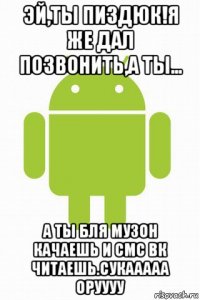 эй,ты пиздюк!я же дал позвонить,а ты... а ты бля музон качаешь и смс вк читаешь.сукааааа оруууу