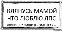 клянусь мамой что люблю лпс любишь? пиши в коментах +