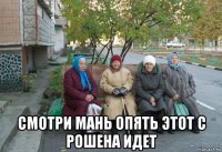  смотри мань опять этот с рошена идет