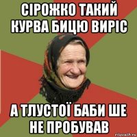 сірожко такий курва бицю виріс а тлустої баби ше не пробував