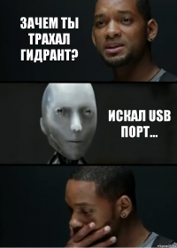 Зачем ты трахал гидрант? Искал USB порт...